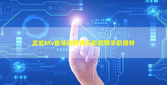 龙岩ktv夜场招聘俱乐部招聘求职模特
